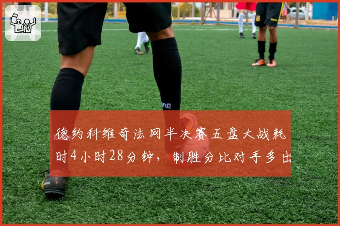 德约科维奇法网半决赛五盘大战耗时4小时28分钟，制胜分比对手多出23个