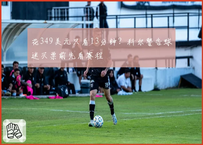 花349美元只看13分钟？科尔警告球迷买票前先看赛程