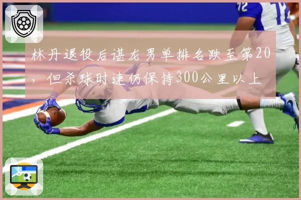 林丹退役后谌龙男单排名跌至第20，但杀球时速仍保持300公里以上