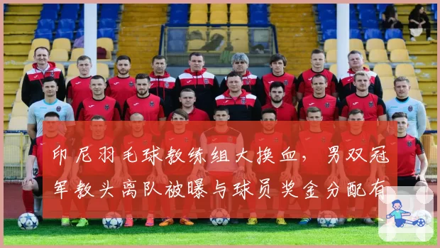 印尼羽毛球教练组大换血，男双冠军教头离队被曝与球员奖金分配有关