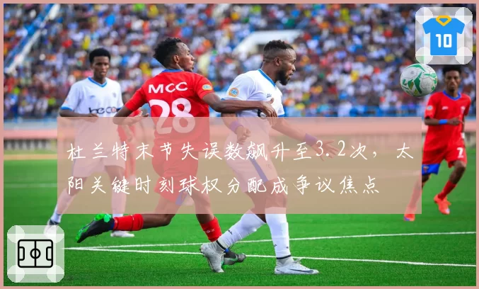 杜兰特末节失误数飙升至3.2次，太阳关键时刻球权分配成争议焦点