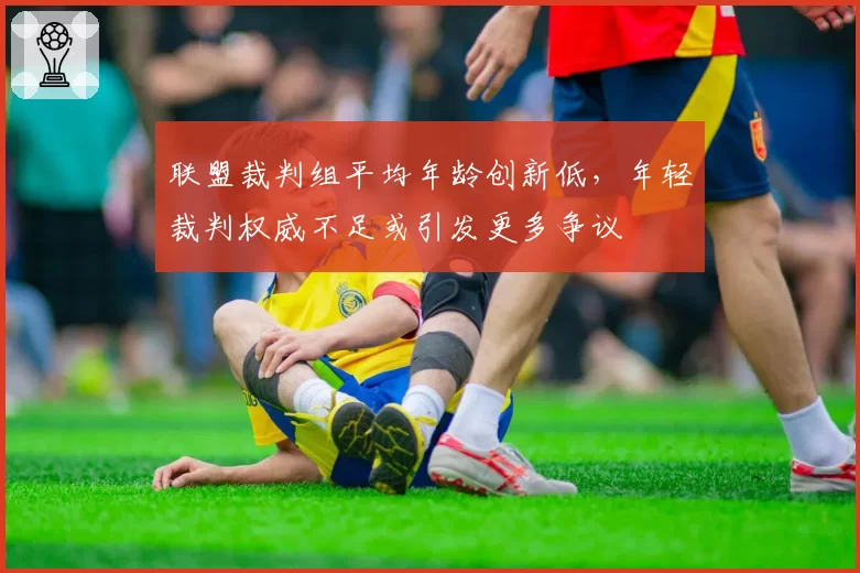 联盟裁判组平均年龄创新低，年轻裁判权威不足或引发更多争议