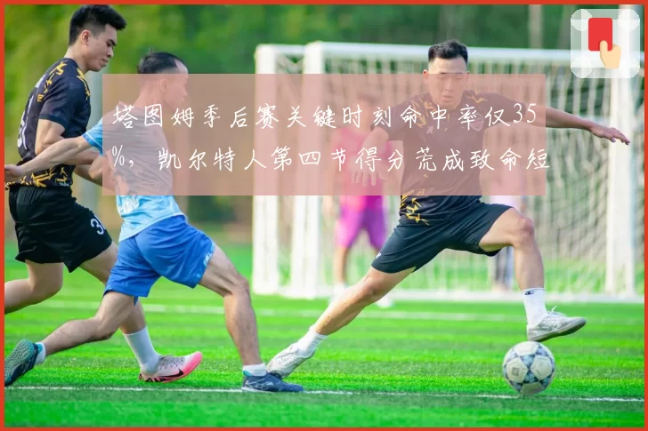 塔图姆季后赛关键时刻命中率仅35%，凯尔特人第四节得分荒成致命短板