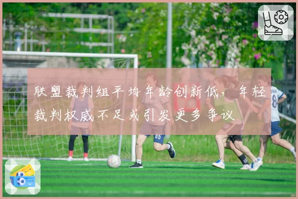 联盟裁判组平均年龄创新低，年轻裁判权威不足或引发更多争议