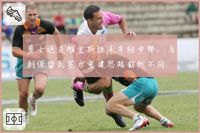 勇士送走维金斯换来年轻中锋，马刺保留瓦塞尔重建思路截然不同