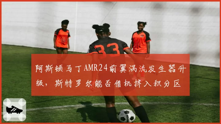 阿斯顿马丁AMR24前翼涡流发生器升级，斯特罗尔能否借机挤入积分区？