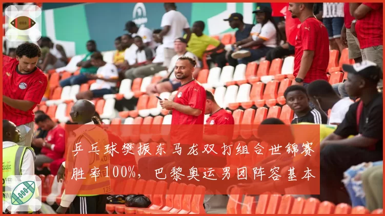 乒乓球樊振东马龙双打组合世锦赛胜率100%，巴黎奥运男团阵容基本锁定？