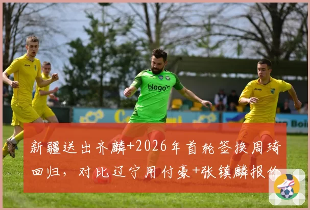 新疆送出齐麟+2026年首轮签换周琦回归，对比辽宁用付豪+张镇麟报价被拒筹码悬殊