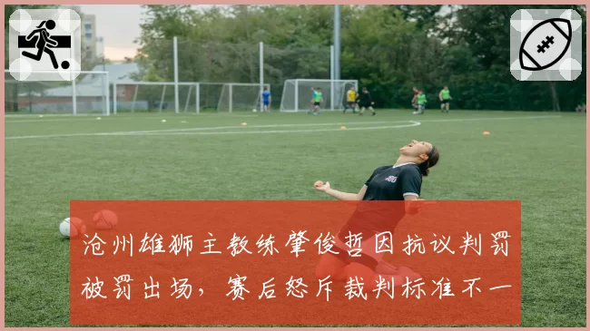 沧州雄狮主教练肇俊哲因抗议判罚被罚出场，赛后怒斥裁判标准不一