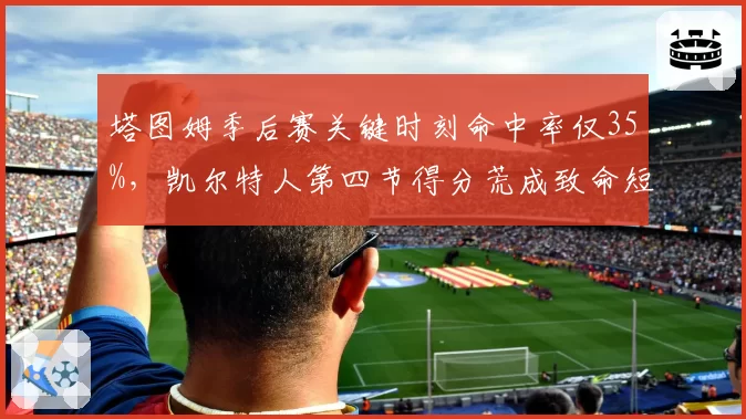 塔图姆季后赛关键时刻命中率仅35%，凯尔特人第四节得分荒成致命短板