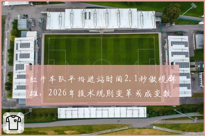 红牛车队平均进站时间2.1秒傲视群雄，2026年技术规则变革或成变数？