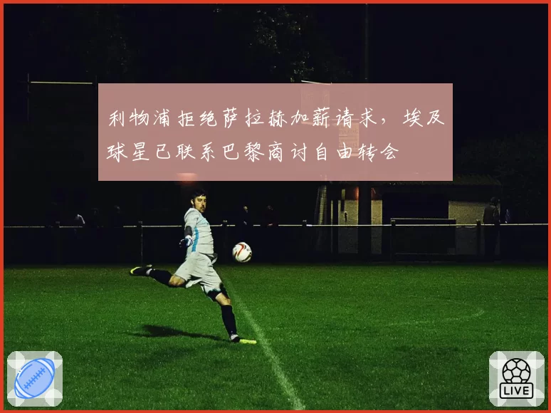 利物浦拒绝萨拉赫加薪请求，埃及球星已联系巴黎商讨自由转会