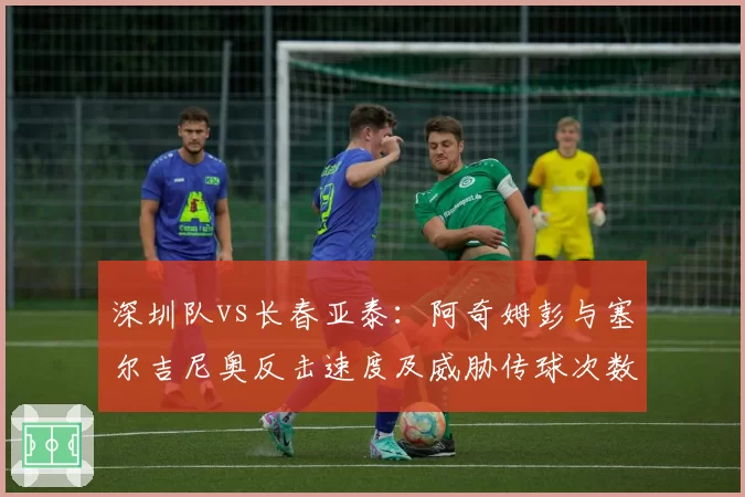 深圳队vs长春亚泰：阿奇姆彭与塞尔吉尼奥反击速度及威胁传球次数对比