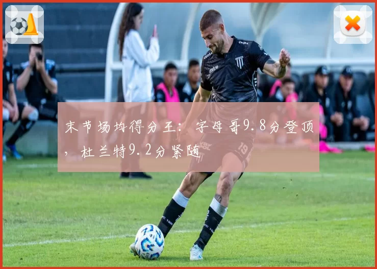 末节场均得分王：字母哥9.8分登顶，杜兰特9.2分紧随