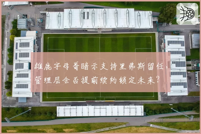 雄鹿字母哥暗示支持里弗斯留任，管理层会否提前续约锁定未来？