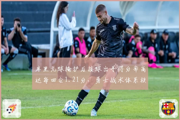库里无球掩护后接球出手得分率高达每回合1.21分，勇士战术体系核心价值依旧