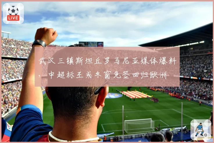 武汉三镇斯坦丘罗马尼亚媒体爆料，中超标王或冬窗免签回归欧洲