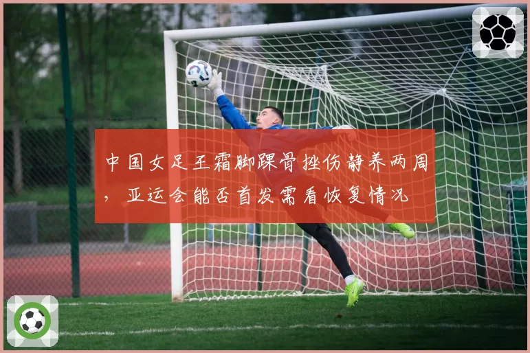 中国女足王霜脚踝骨挫伤静养两周，亚运会能否首发需看恢复情况