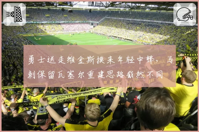 勇士送走维金斯换来年轻中锋，马刺保留瓦塞尔重建思路截然不同