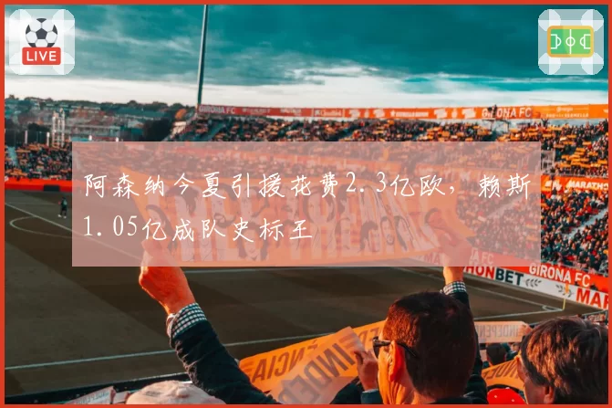 阿森纳今夏引援花费2.3亿欧，赖斯1.05亿成队史标王