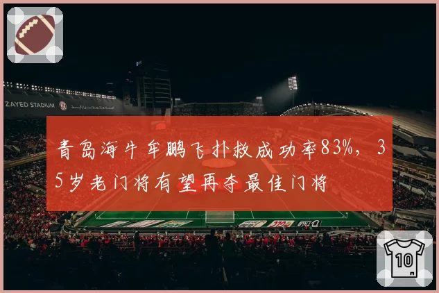 青岛海牛牟鹏飞扑救成功率83%，35岁老门将有望再夺最佳门将