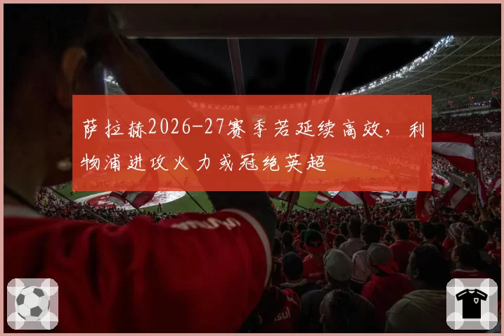 萨拉赫2026-27赛季若延续高效，利物浦进攻火力或冠绝英超