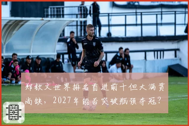 郑钦文世界排名首进前十但大满贯尚缺，2027年能否突破瓶颈夺冠？
