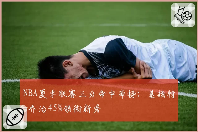 NBA夏季联赛三分命中率榜:基扬特-乔治45%领衔新秀