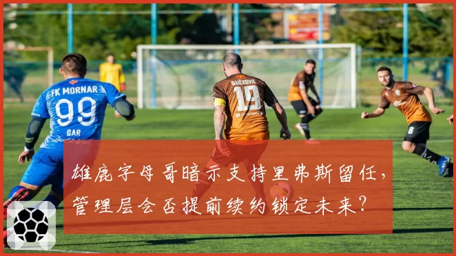 雄鹿字母哥暗示支持里弗斯留任，管理层会否提前续约锁定未来？