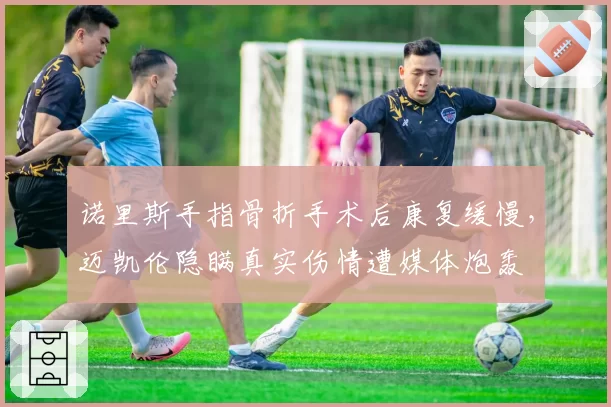 诺里斯手指骨折手术后康复缓慢，迈凯伦隐瞒真实伤情遭媒体炮轰