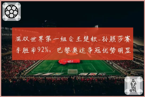 混双世界第一组合王楚钦_孙颖莎赛季胜率92%，巴黎奥运争冠优势明显