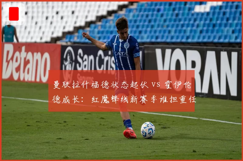 曼联拉什福德状态起伏 vs 霍伊伦德成长：红魔锋线新赛季谁担重任？