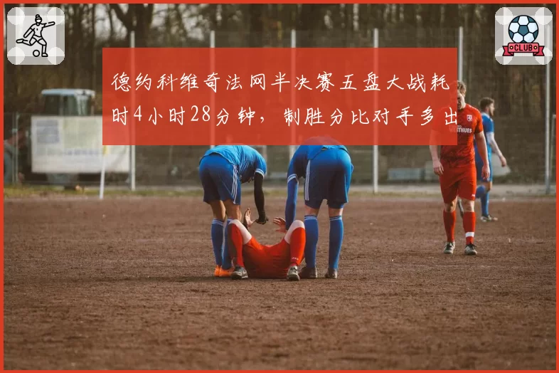 德约科维奇法网半决赛五盘大战耗时4小时28分钟,制胜分比对手多出23个