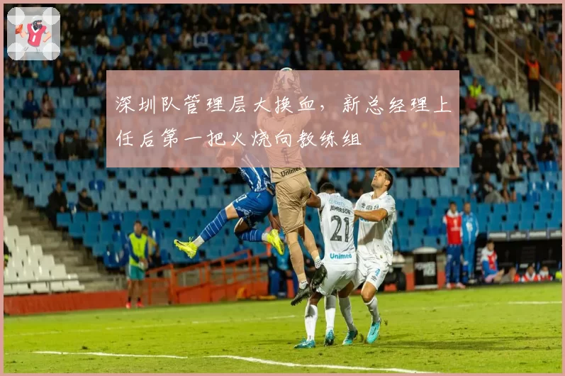 深圳队管理层大换血，新总经理上任后第一把火烧向教练组