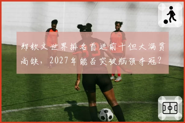 郑钦文世界排名首进前十但大满贯尚缺，2027年能否突破瓶颈夺冠？